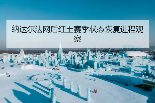 纳达尔法网后红土赛季状态恢复进程观察