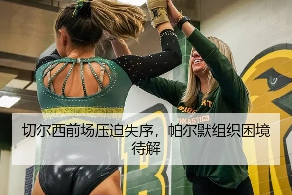 切尔西前场压迫失序，帕尔默组织困境待解