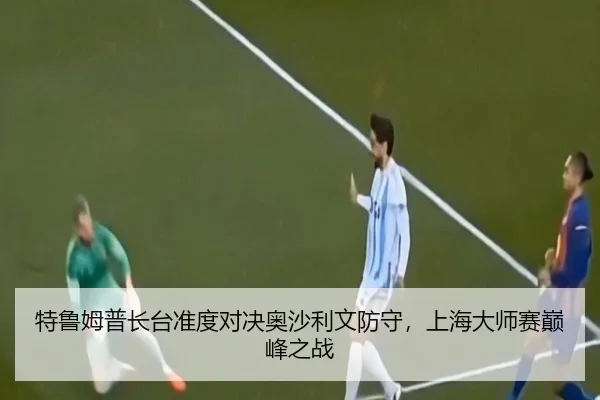 特鲁姆普长台准度对决奥沙利文防守，上海大师赛巅峰之战