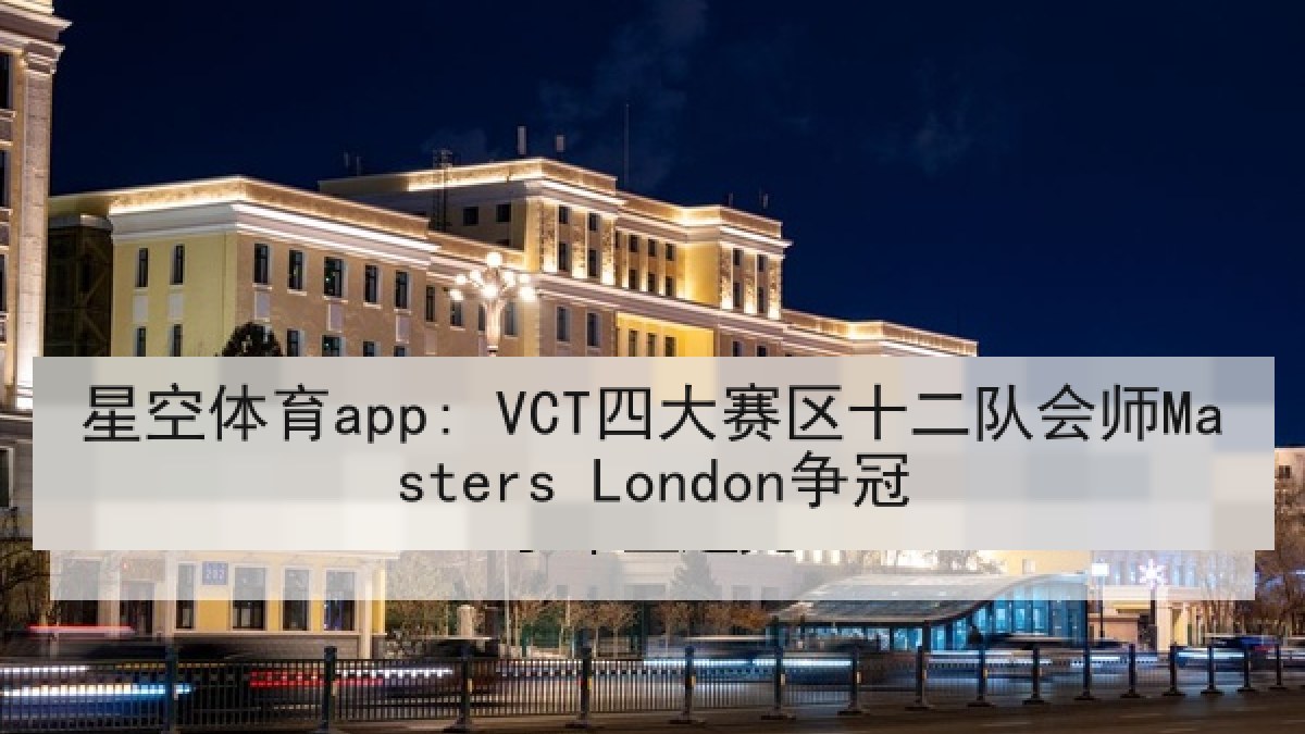 星空体育app: VCT四大赛区十二队会师Masters London争冠