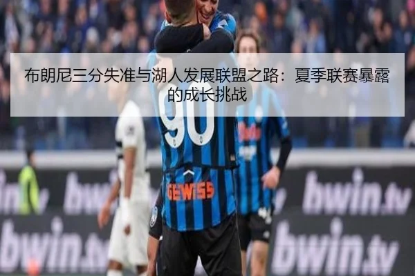 布朗尼三分失准与湖人发展联盟之路：夏季联赛暴露的成长挑战