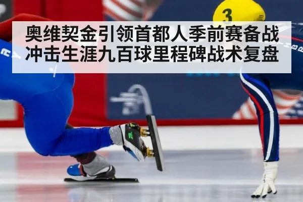 奥维契金引领首都人季前赛备战 冲击生涯九百球里程碑战术复盘