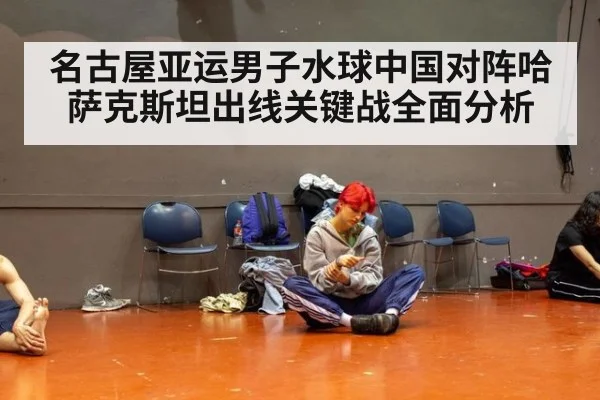 名古屋亚运男子水球中国对阵哈萨克斯坦出线关键战全面分析